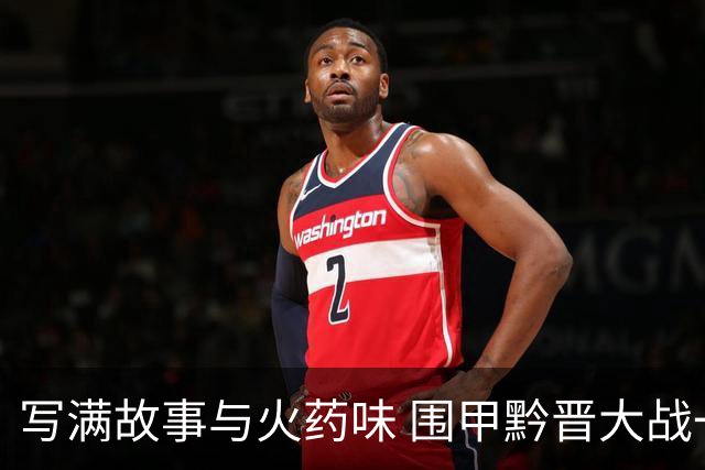 写满故事与火药味 围甲黔晋大战一触即发